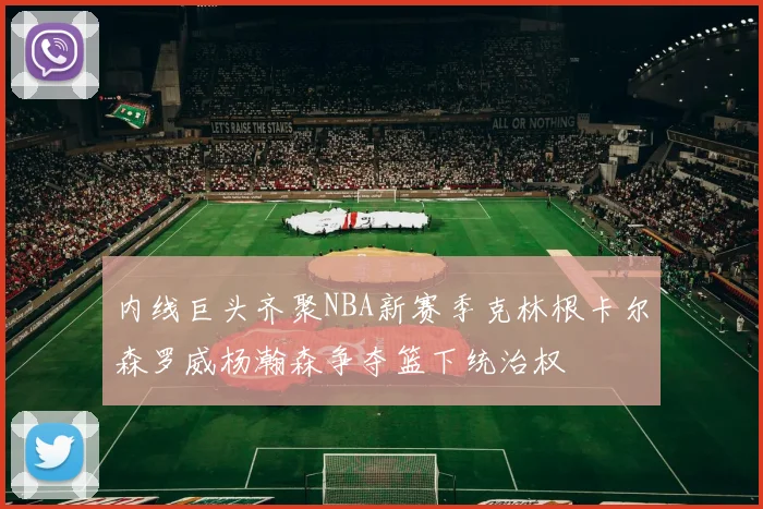 内线巨头齐聚NBA新赛季克林根卡尔森罗威杨瀚森争夺篮下统治权