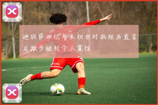 迪班萨回忆与米切尔对抗经历直言后撤步被封令人震惊