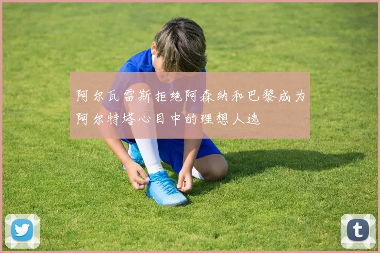 阿尔瓦雷斯拒绝阿森纳和巴黎成为阿尔特塔心目中的理想人选