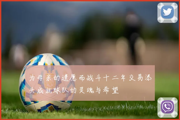 为母亲的遗愿而战斗十二年交易添头成就球队的灵魂与希望