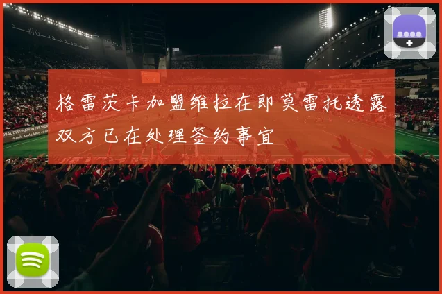 格雷茨卡加盟维拉在即莫雷托透露双方已在处理签约事宜
