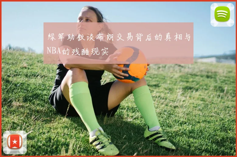 绿军助教谈布朗交易背后的真相与NBA的残酷现实