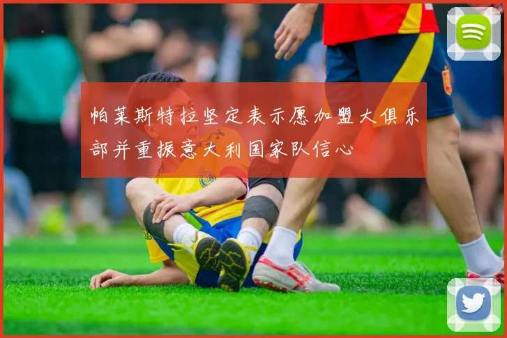 帕莱斯特拉坚定表示愿加盟大俱乐部并重振意大利国家队信心
