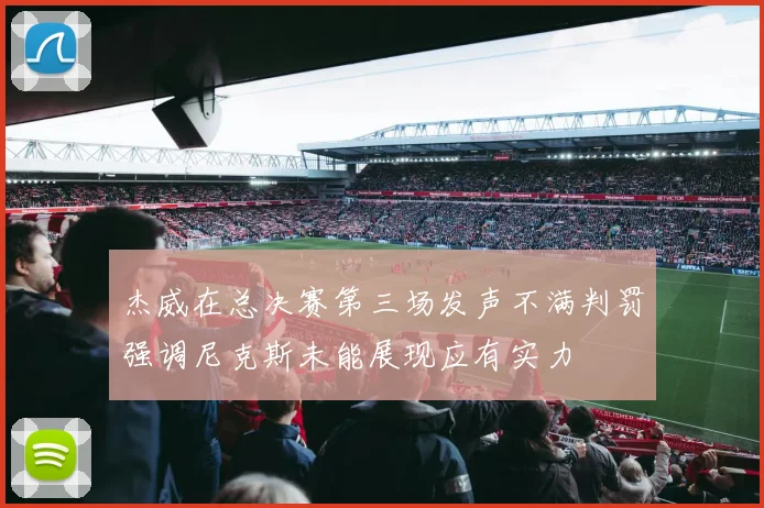 杰威在总决赛第三场发声不满判罚强调尼克斯未能展现应有实力