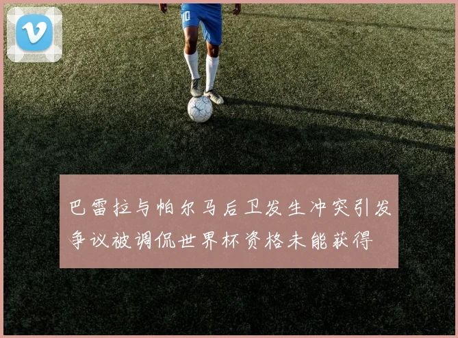 巴雷拉与帕尔马后卫发生冲突引发争议被调侃世界杯资格未能获得