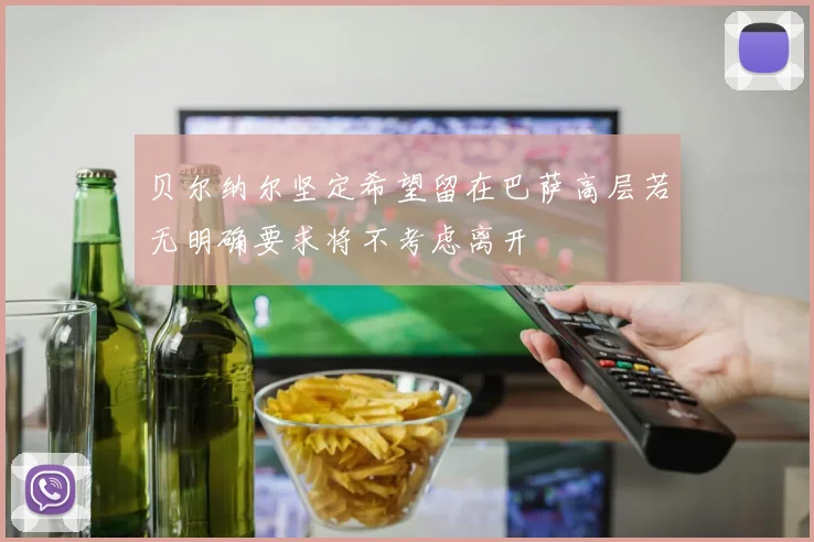 贝尔纳尔坚定希望留在巴萨高层若无明确要求将不考虑离开