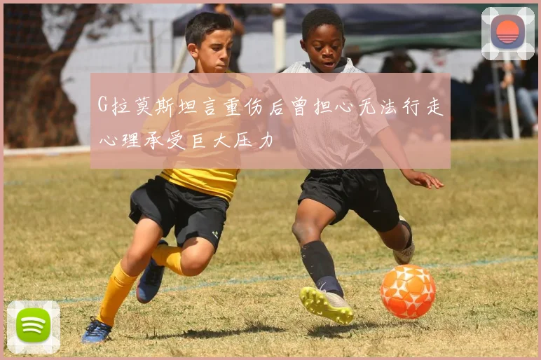 G拉莫斯坦言重伤后曾担心无法行走心理承受巨大压力