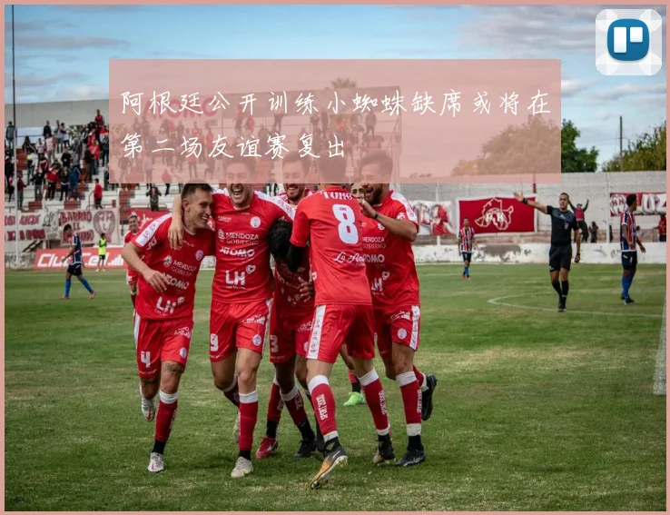阿根廷公开训练小蜘蛛缺席或将在第二场友谊赛复出