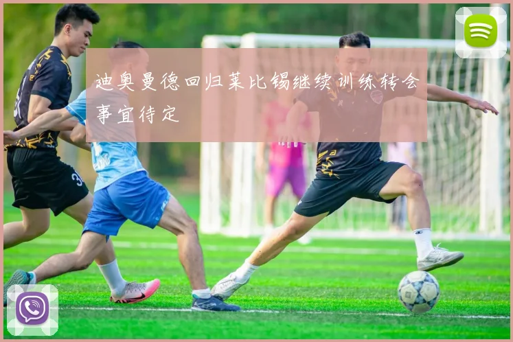 迪奥曼德回归莱比锡继续训练转会事宜待定