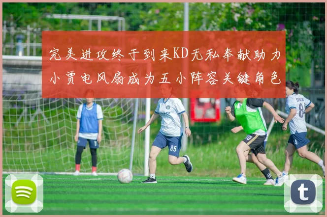 完美进攻终于到来KD无私奉献助力小贾电风扇成为五小阵容关键角色