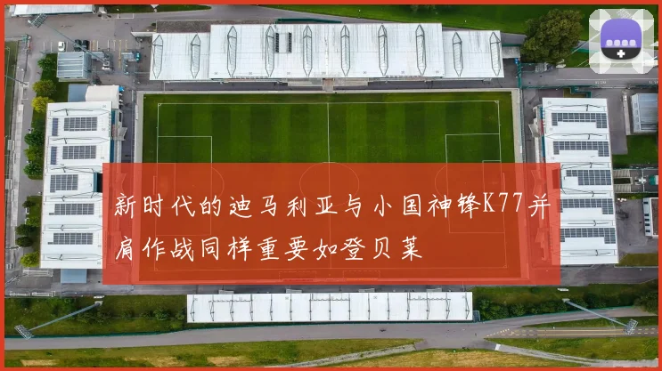 新时代的迪马利亚与小国神锋K77并肩作战同样重要如登贝莱