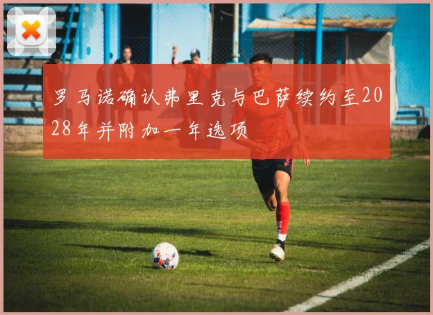罗马诺确认弗里克与巴萨续约至2028年并附加一年选项