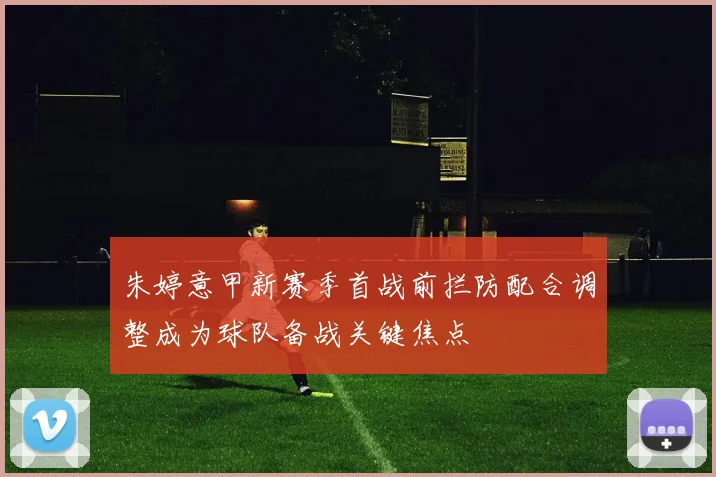 朱婷意甲新赛季首战前拦防配合调整成为球队备战关键焦点