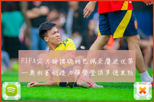 FIFA实力榜揭晓姆巴佩荣膺进攻第一奥利塞创造力强势登顶罗德里防守能力无可匹敌