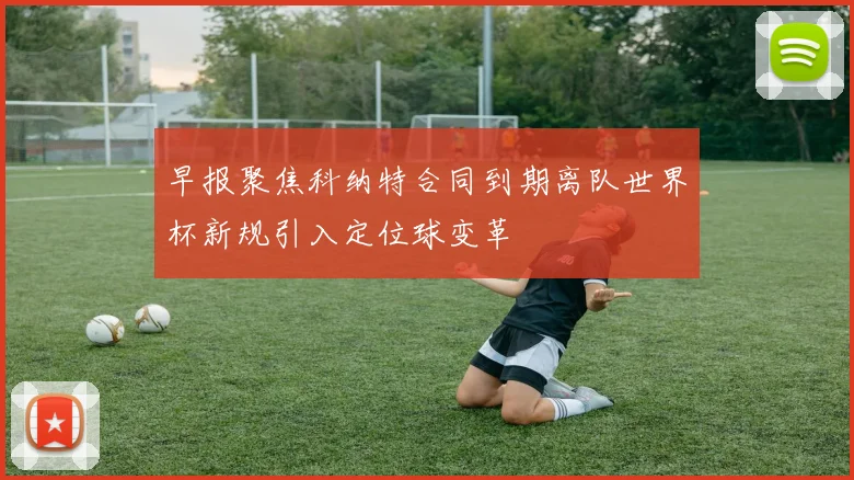 早报聚焦科纳特合同到期离队世界杯新规引入定位球变革