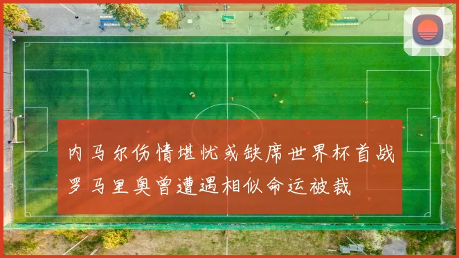 内马尔伤情堪忧或缺席世界杯首战罗马里奥曾遭遇相似命运被裁