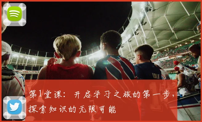 第1堂课：开启学习之旅的第一步，探索知识的无限可能