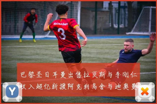 巴黎圣日耳曼出售拉莫斯与李刚仁收入超亿新援阿克利乌舍与迪奥曼德即将加盟