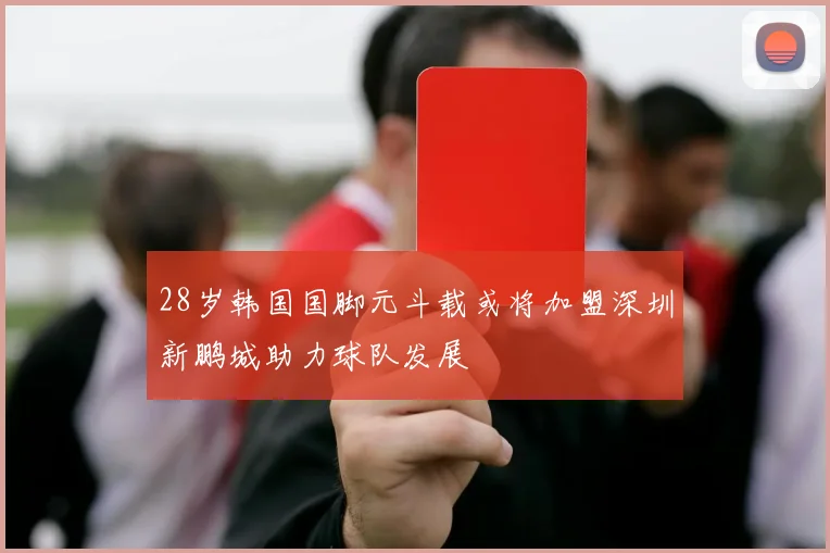 28岁韩国国脚元斗载或将加盟深圳新鹏城助力球队发展