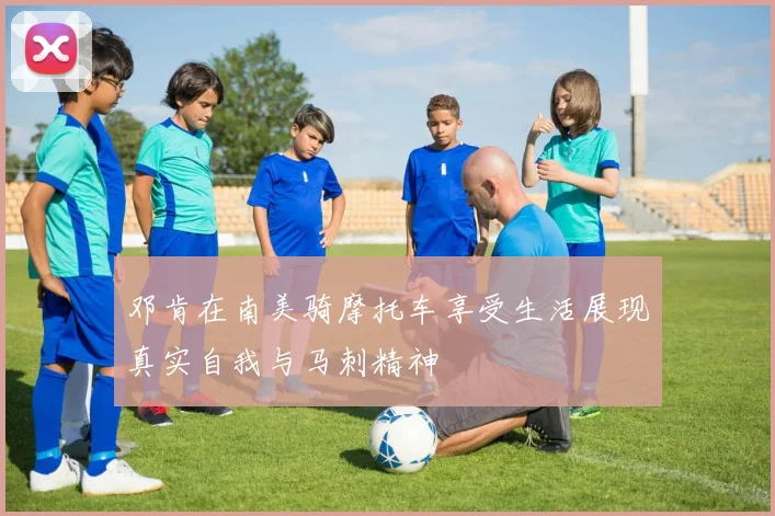 邓肯在南美骑摩托车享受生活展现真实自我与马刺精神