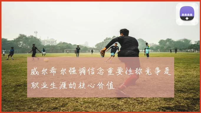 威尔希尔强调信念重要性称竞争是职业生涯的核心价值