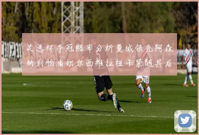 足总杯夺冠赔率分析曼城领先阿森纳利物浦切尔西维拉纽卡紧随其后