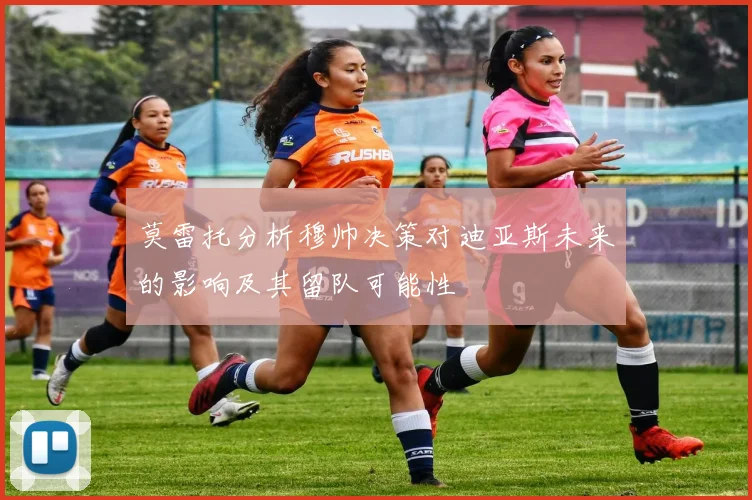 莫雷托分析穆帅决策对迪亚斯未来的影响及其留队可能性