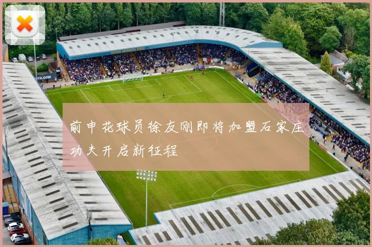 前申花球员徐友刚即将加盟石家庄功夫开启新征程
