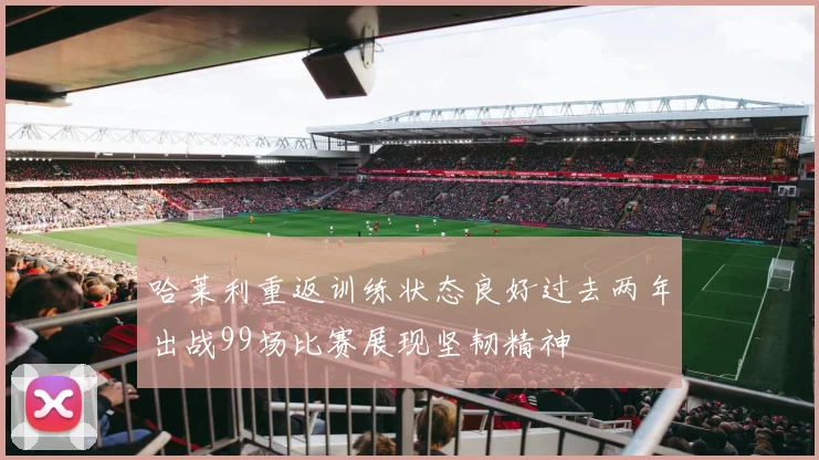 哈莱利重返训练状态良好过去两年出战99场比赛展现坚韧精神