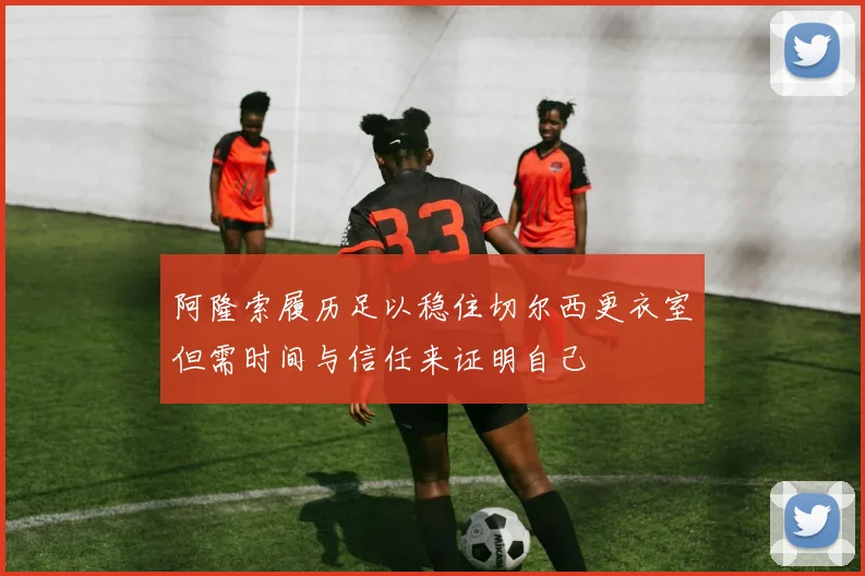 阿隆索履历足以稳住切尔西更衣室但需时间与信任来证明自己