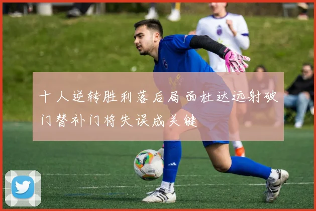 十人逆转胜利落后局面杜达远射破门替补门将失误成关键