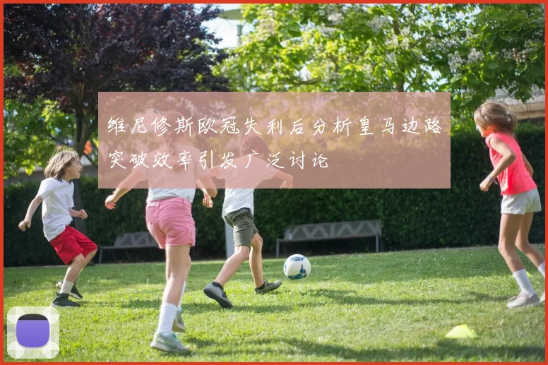 维尼修斯欧冠失利后分析皇马边路突破效率引发广泛讨论
